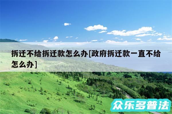 拆迁不给拆迁款怎么办及政府拆迁款一直不给怎么办