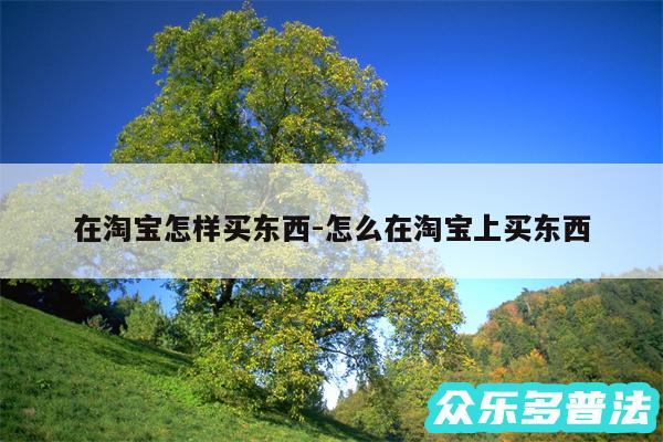 在淘宝怎样买东西-怎么在淘宝上买东西