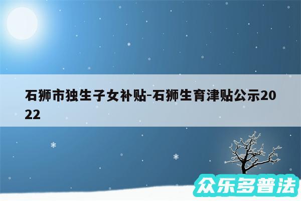 石狮市独生子女补贴-石狮生育津贴公示2024