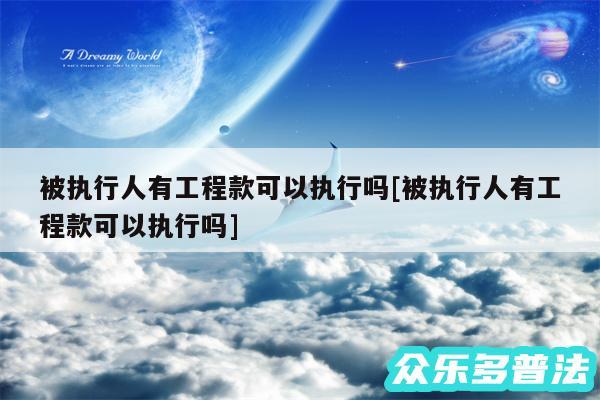 被执行人有工程款可以执行吗及被执行人有工程款可以执行吗