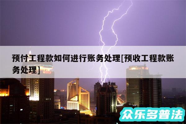 预付工程款如何进行账务处理及预收工程款账务处理