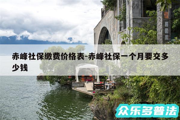 赤峰社保缴费价格表-赤峰社保一个月要交多少钱