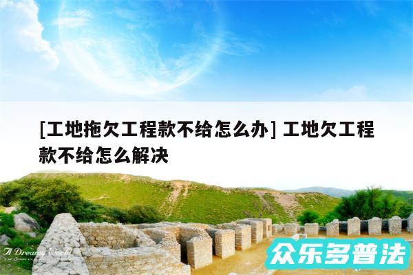 及工地拖欠工程款不给怎么办 工地欠工程款不给怎么解决