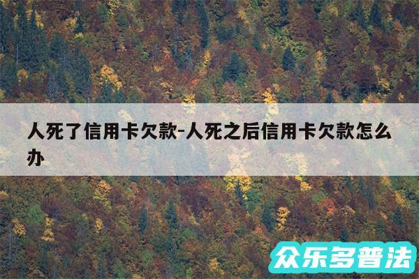 人死了信用卡欠款-人死之后信用卡欠款怎么办