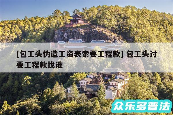 及包工头伪造工资表索要工程款 包工头讨要工程款找谁