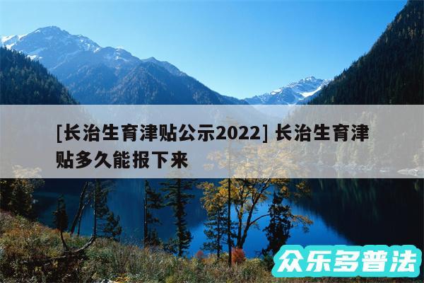 及长治生育津贴公示2024 长治生育津贴多久能报下来