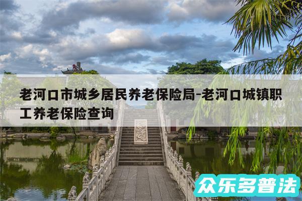 老河口市城乡居民养老保险局-老河口城镇职工养老保险查询