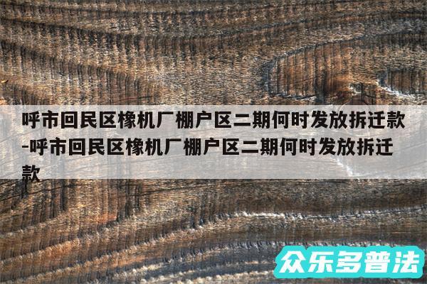 呼市回民区橡机厂棚户区二期何时发放拆迁款-呼市回民区橡机厂棚户区二期何时发放拆迁款