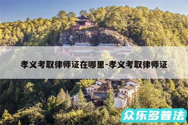孝义考取律师证在哪里-孝义考取律师证