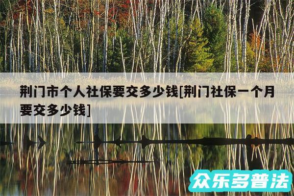 荆门市个人社保要交多少钱及荆门社保一个月要交多少钱