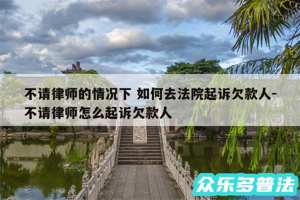不请律师的情况下 如何去法院起诉欠款人-不请律师怎么起诉欠款人