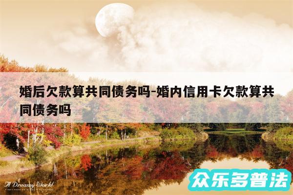 婚后欠款算共同债务吗-婚内信用卡欠款算共同债务吗
