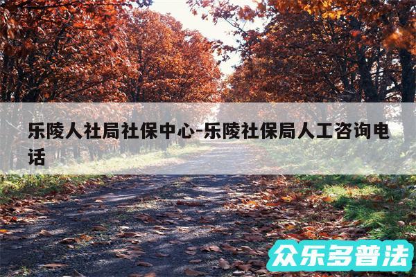 乐陵人社局社保中心-乐陵社保局人工咨询电话