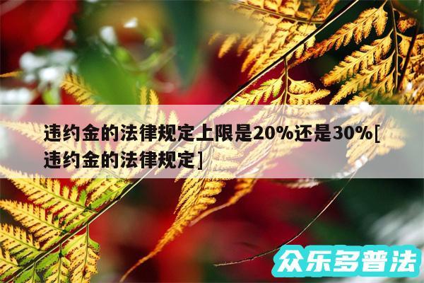 违约金的法律规定上限是20%还是30%及违约金的法律规定