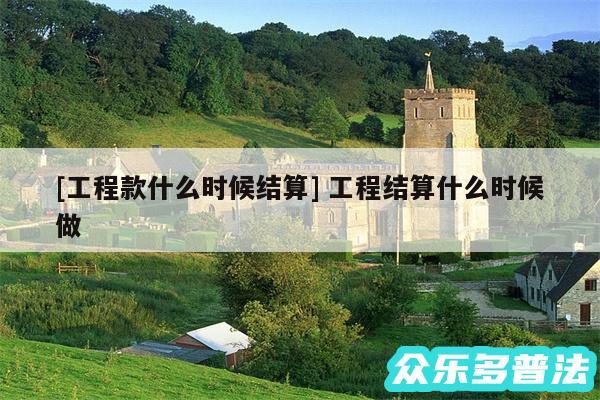 及工程款什么时候结算 工程结算什么时候做