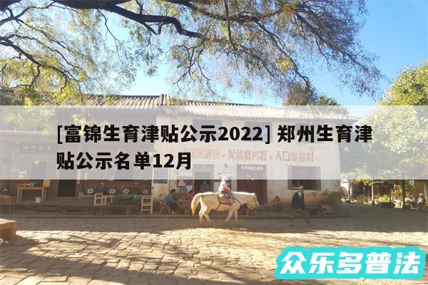 及富锦生育津贴公示2024 郑州生育津贴公示名单12月