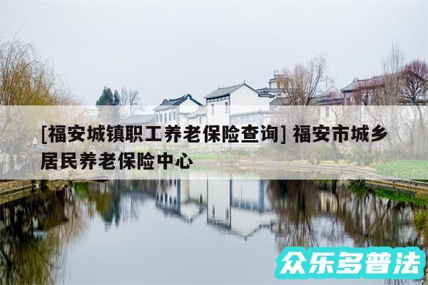 及福安城镇职工养老保险查询 福安市城乡居民养老保险中心