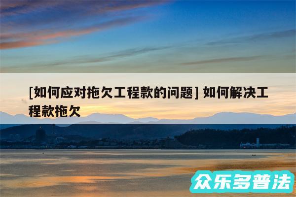 及如何应对拖欠工程款的问题 如何解决工程款拖欠