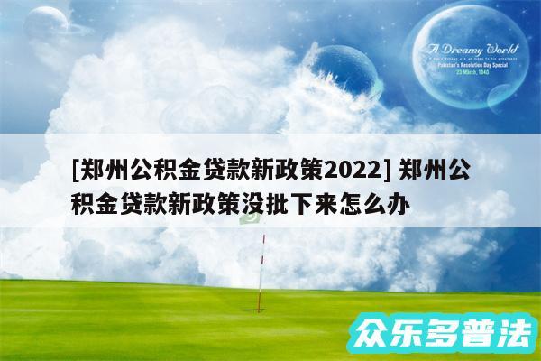 及郑州公积金贷款新政策2024 郑州公积金贷款新政策没批下来怎么办