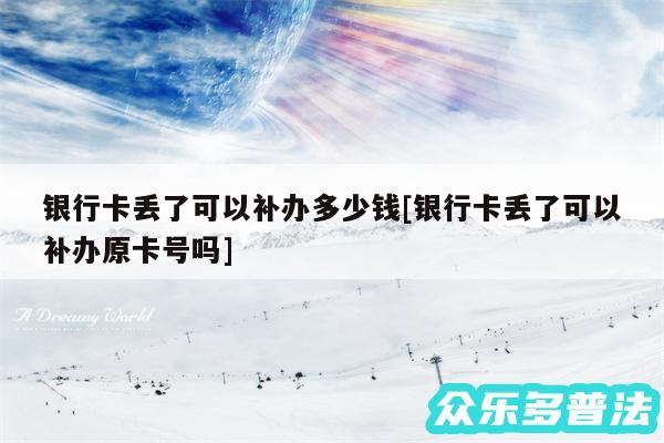 银行卡丢了可以补办多少钱及银行卡丢了可以补办原卡号吗