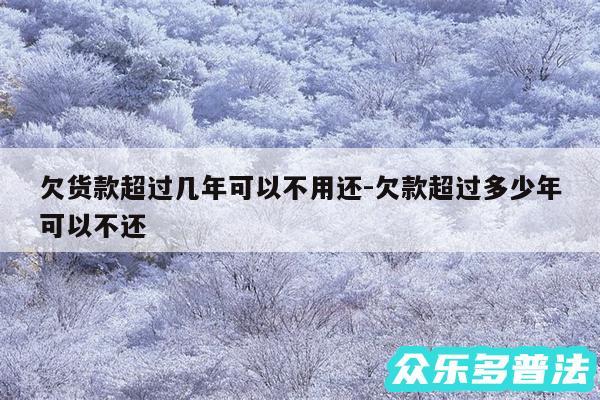 欠货款超过几年可以不用还-欠款超过多少年可以不还