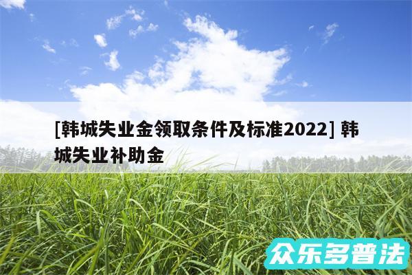 及韩城失业金领取条件及标准2024 韩城失业补助金