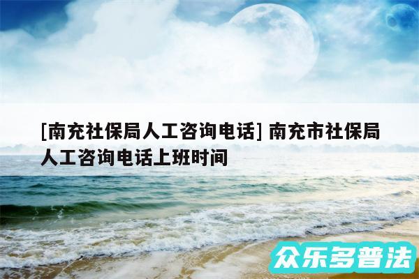 及南充社保局人工咨询电话 南充市社保局人工咨询电话上班时间