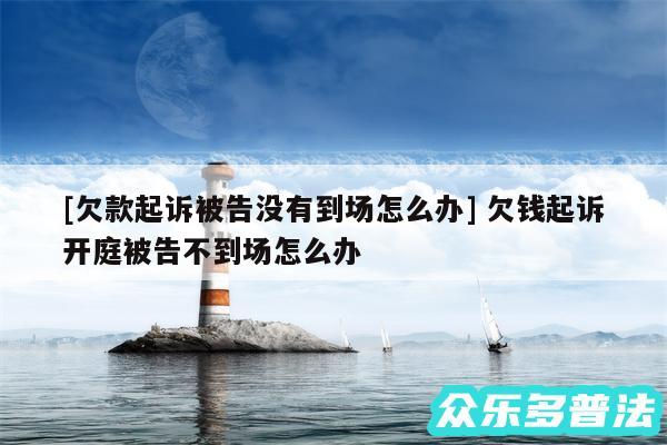 及欠款起诉被告没有到场怎么办 欠钱起诉开庭被告不到场怎么办