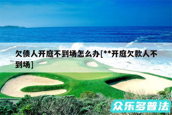 欠债人开庭不到场怎么办及**开庭欠款人不到场