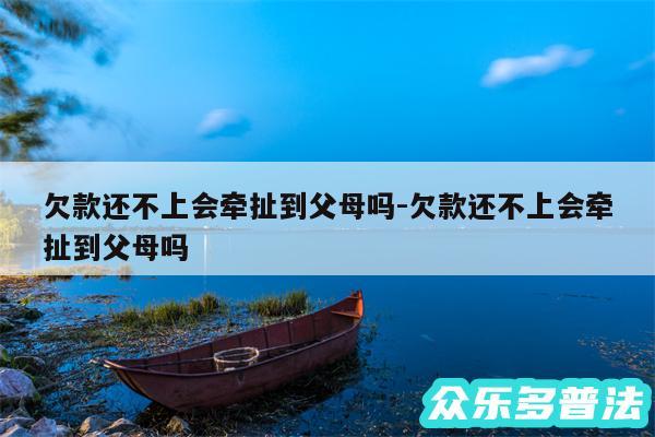 欠款还不上会牵扯到父母吗-欠款还不上会牵扯到父母吗