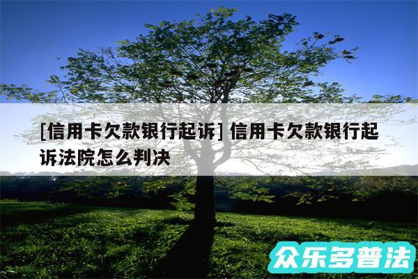 及信用卡欠款银行起诉 信用卡欠款银行起诉法院怎么判决