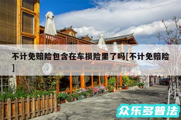 不计免赔险包含在车损险里了吗及不计免赔险