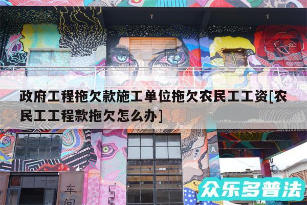 政府工程拖欠款施工单位拖欠农民工工资及农民工工程款拖欠怎么办