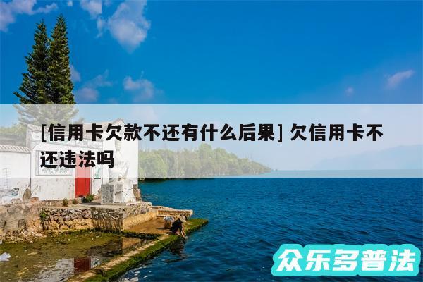 及信用卡欠款不还有什么后果 欠信用卡不还违法吗
