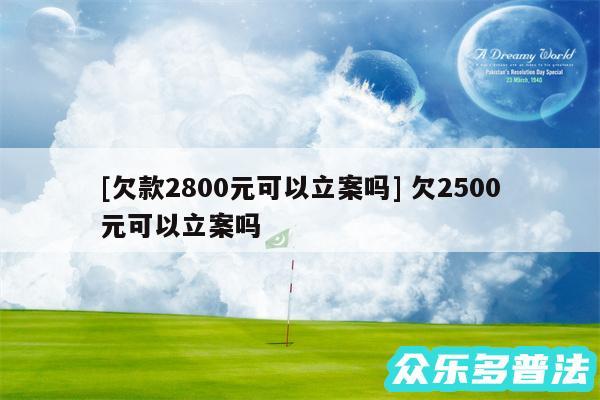 及欠款2800元可以立案吗 欠2500元可以立案吗