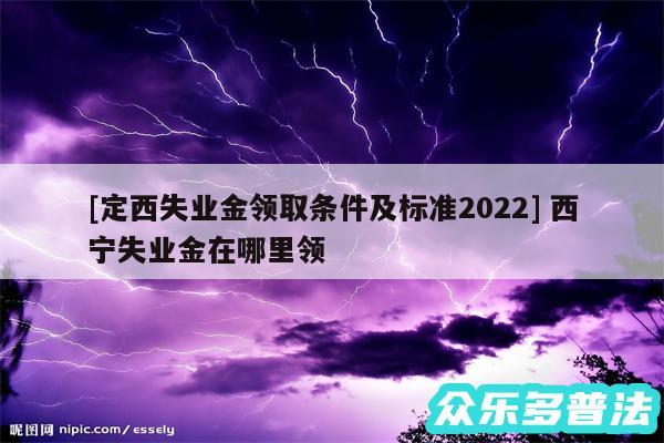 及定西失业金领取条件及标准2024 西宁失业金在哪里领