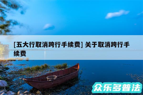 及五大行取消跨行手续费 关于取消跨行手续费