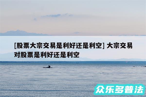及股票大宗交易是利好还是利空 大宗交易对股票是利好还是利空