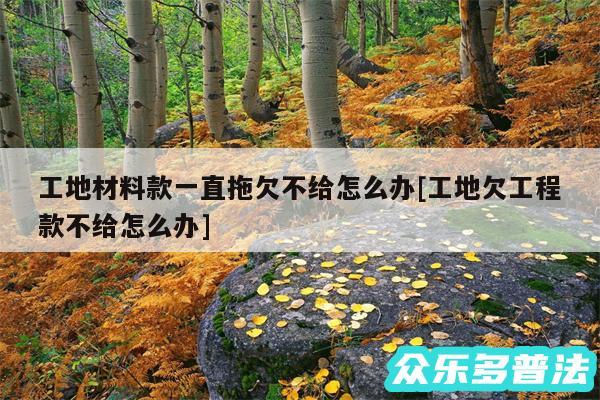 工地材料款一直拖欠不给怎么办及工地欠工程款不给怎么办