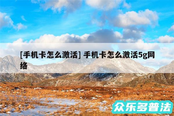 及手机卡怎么激活 手机卡怎么激活5g网络
