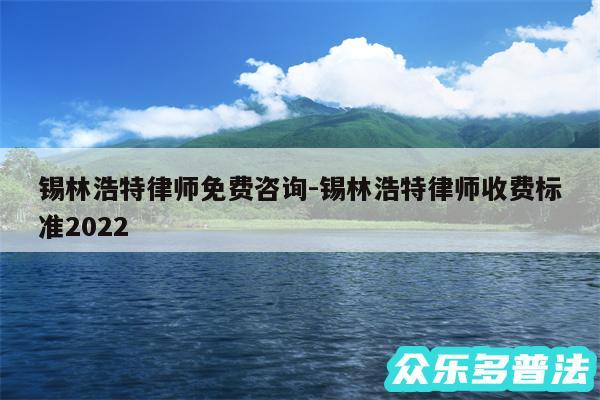 锡林浩特律师免费咨询-锡林浩特律师收费标准2024