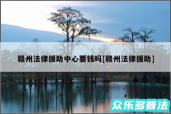赣州法律援助中心要钱吗及赣州法律援助