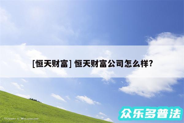 及恒天财富 恒天财富公司怎么样?