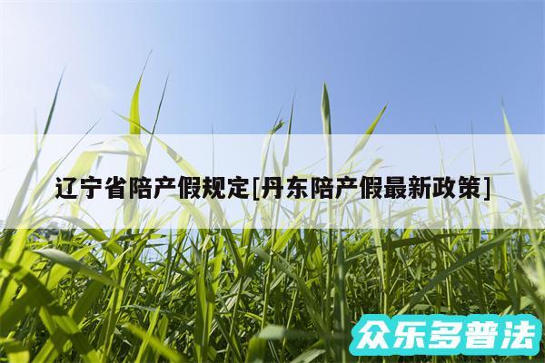 辽宁省陪产假规定及丹东陪产假最新政策