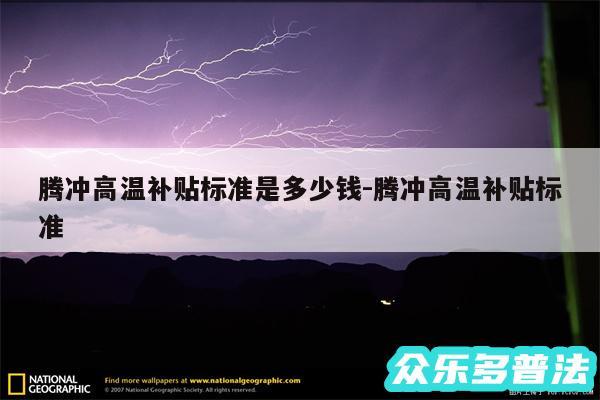 腾冲高温补贴标准是多少钱-腾冲高温补贴标准