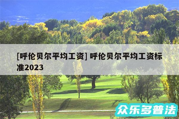 及呼伦贝尔平均工资 呼伦贝尔平均工资标准2024