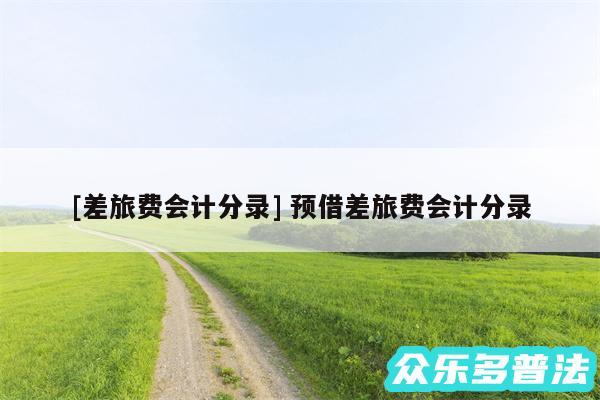 及差旅费会计分录 预借差旅费会计分录