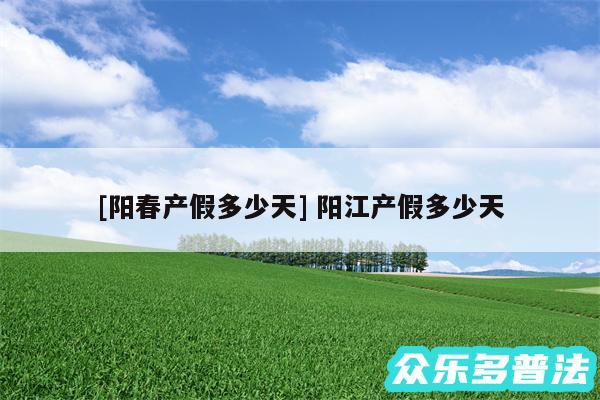 及阳春产假多少天 阳江产假多少天