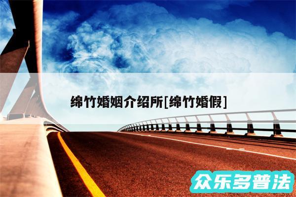 绵竹婚姻介绍所及绵竹婚假