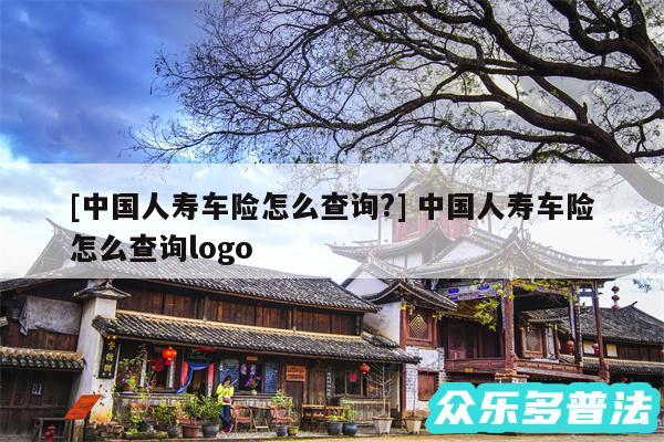 及中国人寿车险怎么查询? 中国人寿车险怎么查询logo
